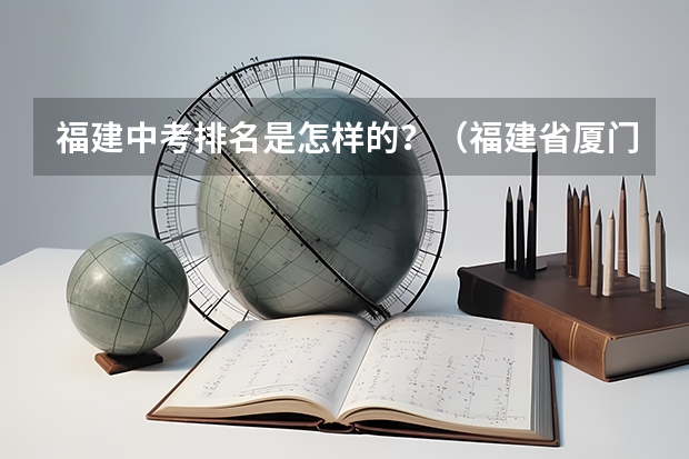福建中考排名是怎样的？（福建省厦门市中考前十名分别是谁？）