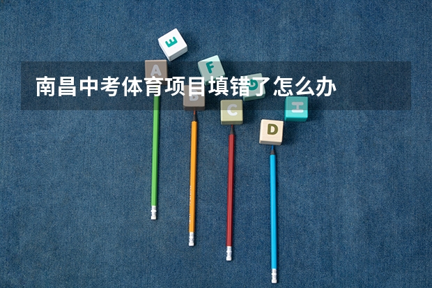 南昌中考体育项目填错了怎么办