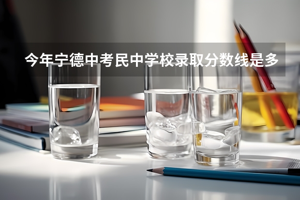 今年宁德中考民中学校录取分数线是多少分呢?
