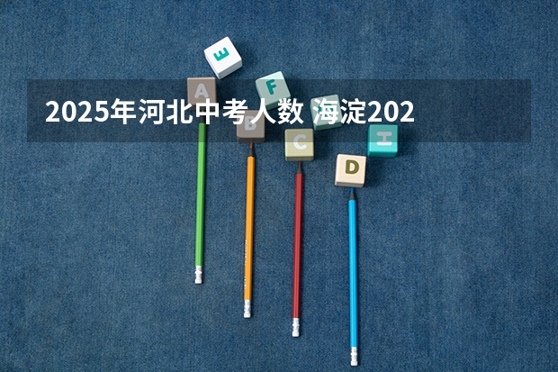 2025年河北中考人数 海淀2025年估计中考人数