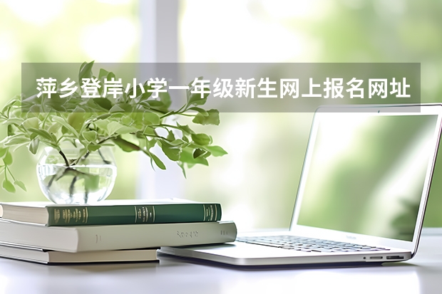 萍乡登岸小学一年级新生网上报名网址是什么?求报名网址,强大的百度居然查不到!!