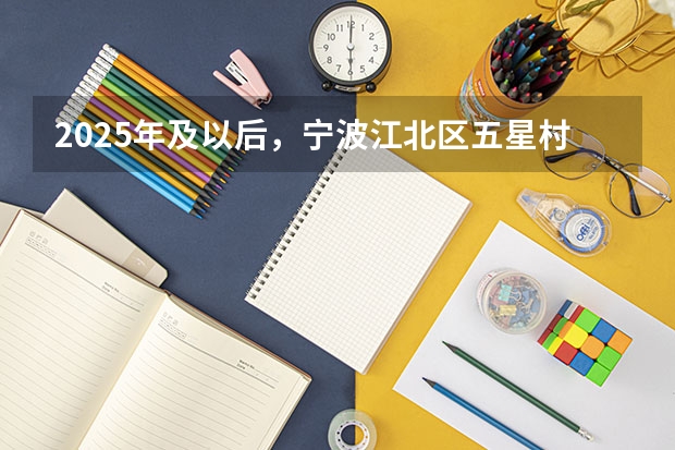2025年及以后，宁波江北区五星村谢家这片区域的征迁计划是怎样的？ 宁波江北区五星村谢家在2025年往后会有怎样的征迁规划安排？