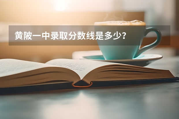 黄陂一中录取分数线是多少？