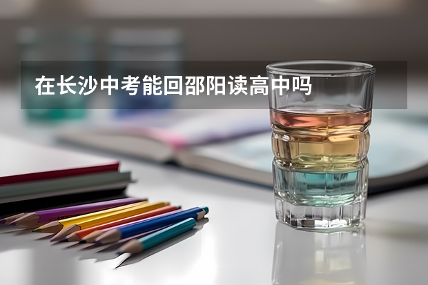 在长沙中考能回邵阳读高中吗