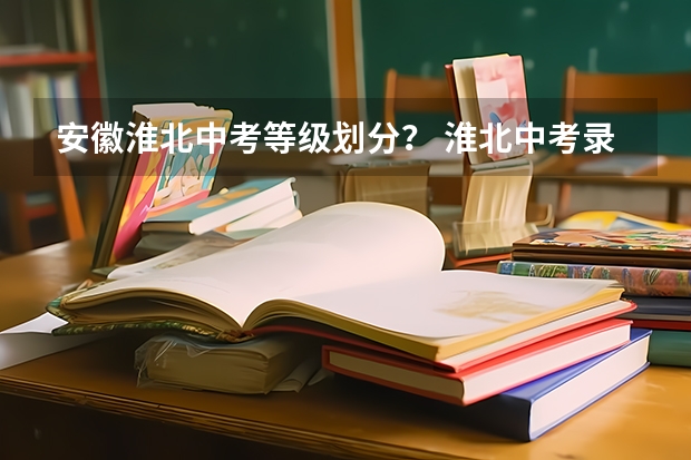 安徽淮北中考等级划分？ 淮北中考录取分数线一览表