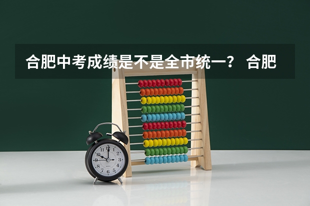 合肥中考成绩是不是全市统一？ 合肥中考成绩学校排名