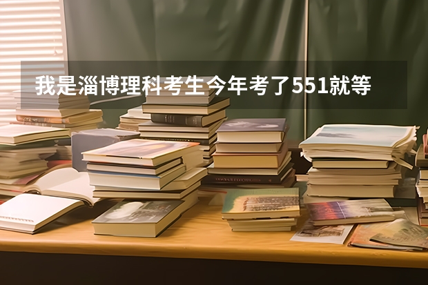 我是淄博理科考生今年考了551就等降分怎么报志愿啊山东淄博二本线?