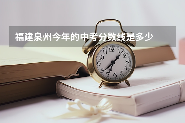 福建泉州今年的中考分数线是多少