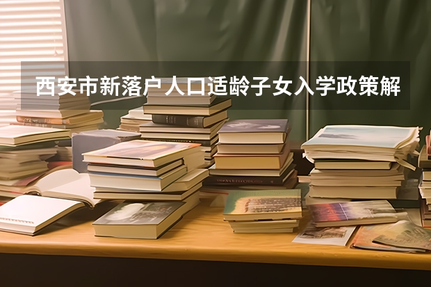西安市新落户人口适龄子女入学政策解读 西安中考志愿填报时间