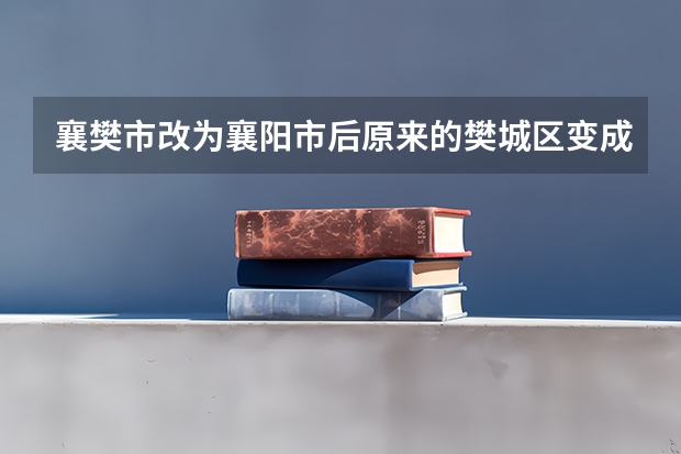 襄樊市改为襄阳市后··原来的樊城区变成什么区了？