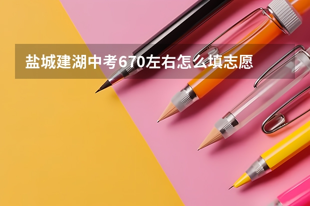 盐城建湖中考670左右怎么填志愿