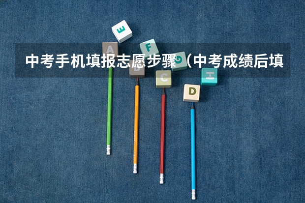中考手机填报志愿步骤（中考成绩后填报志愿流程）