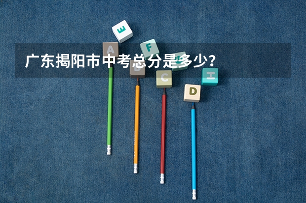广东揭阳市中考总分是多少？