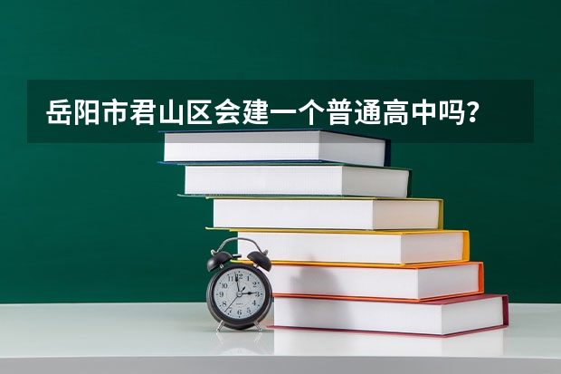 岳阳市君山区会建一个普通高中吗？