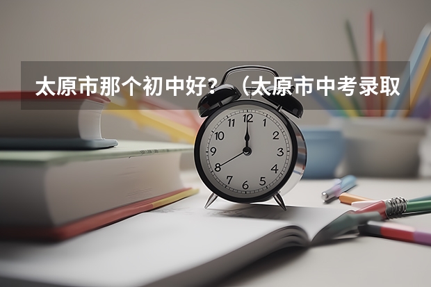 太原市那个初中好？（太原市中考录取分数线）