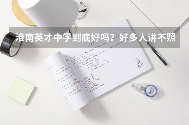 淮南英才中学到底好吗？好多人讲不照。成绩是假的，考的还不如路南13中。