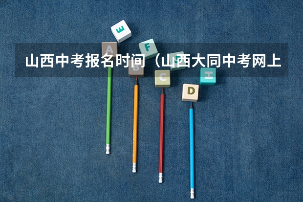山西中考报名时间（山西大同中考网上填报志愿公告）