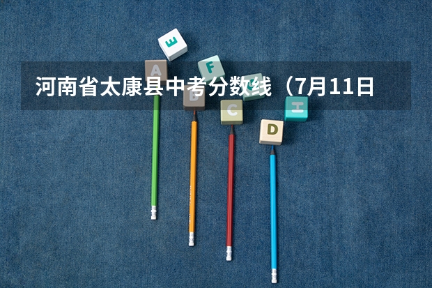 河南省太康县中考分数线（7月11日能否查询太康县中考成绩）