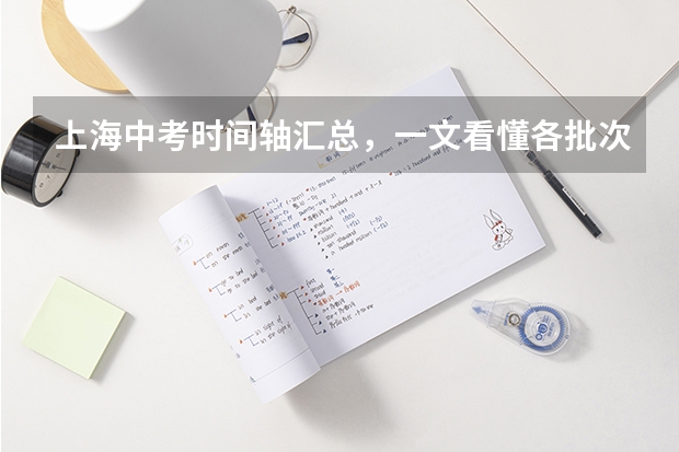上海中考时间轴汇总，一文看懂各批次报名、考试时间！ 上海中考报名时间