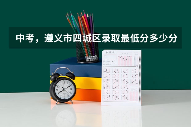 中考，遵义市四城区录取最低分多少分