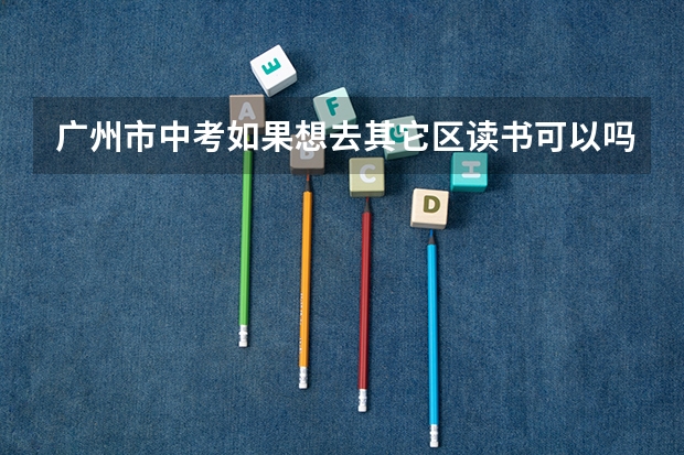 广州市中考.如果想去其它区读书可以吗?`例如天河区到白云区读,这样可以吗?``是不是公费?高中录取的``