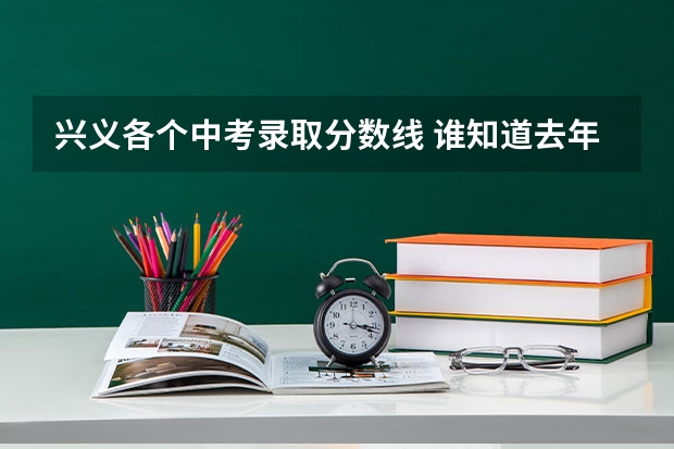 兴义各个中考录取分数线 谁知道去年兴义十中，五中，六中，三中，附中的中考录取分数