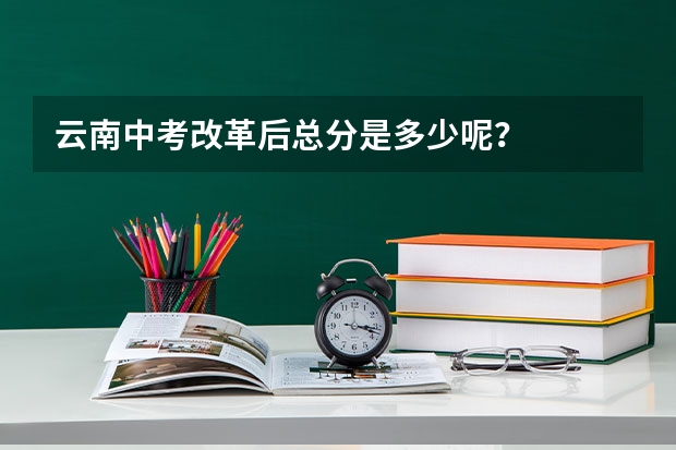 云南中考改革后总分是多少呢？