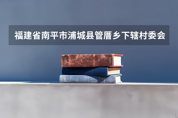 福建省南平市浦城县管厝乡下辖村委会有哪些？