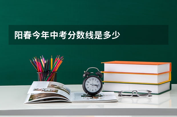 阳春今年中考分数线是多少