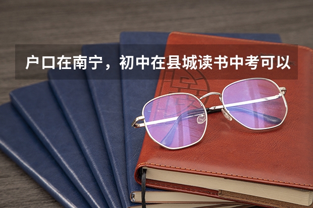 户口在南宁，初中在县城读书中考可以考高中吗