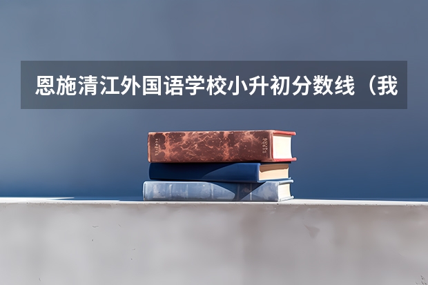恩施清江外国语学校小升初分数线（我恩施清江外国语学校7年级招生考试考了145分，有没有可能上的去？也请大家告诉我录取分数线，谢谢！）