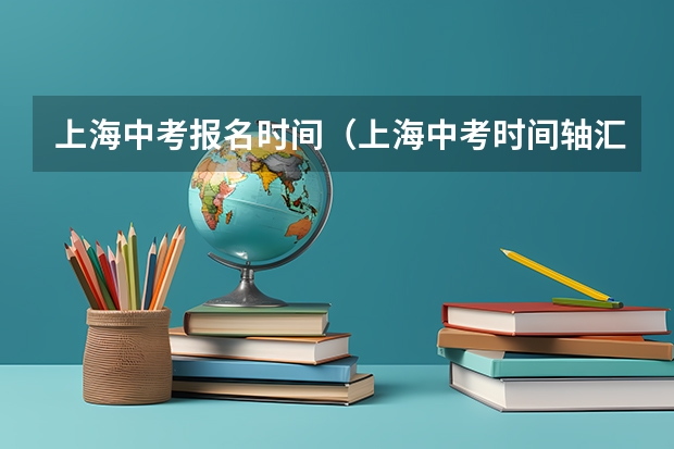 上海中考报名时间（上海中考时间轴汇总，一文看懂各批次报名、考试时间！）