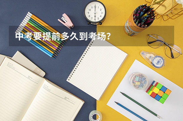 中考要提前多久到考场？