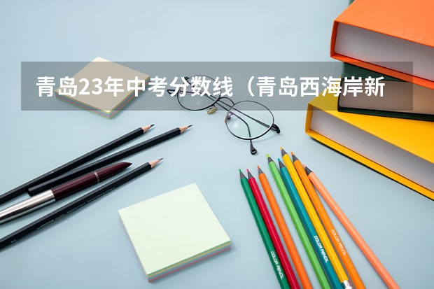 青岛23年中考分数线（青岛西海岸新区中考分数线）