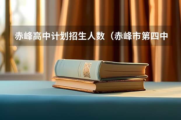 赤峰高中计划招生人数（赤峰市第四中学的办学成果）