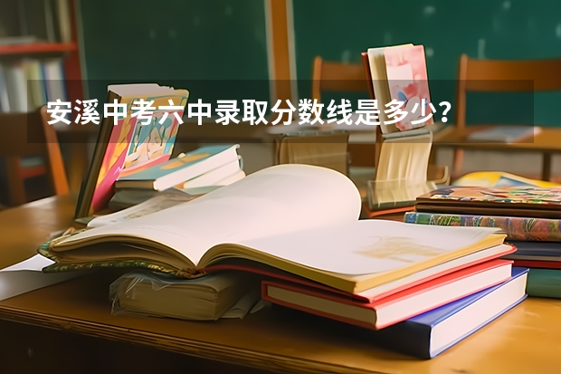 安溪中考六中录取分数线是多少?