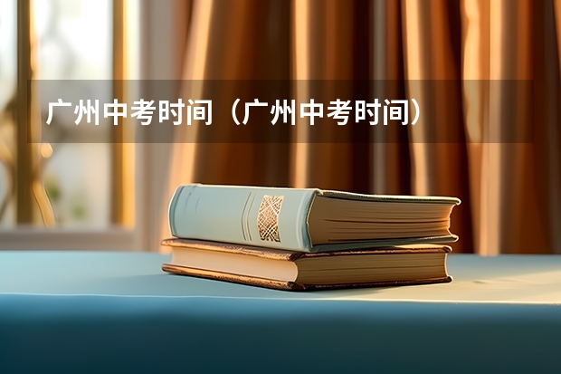 广州中考时间（广州中考时间）