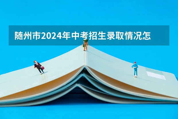 随州市2024年中考招生录取情况怎么样？