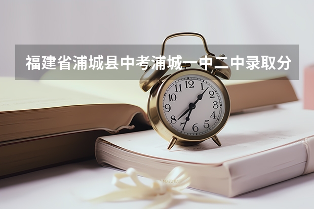福建省浦城县中考浦城一中.二中录取分数是多少
