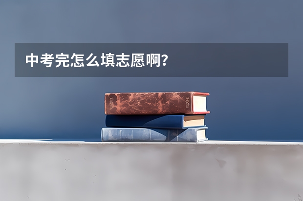 中考完怎么填志愿啊？
