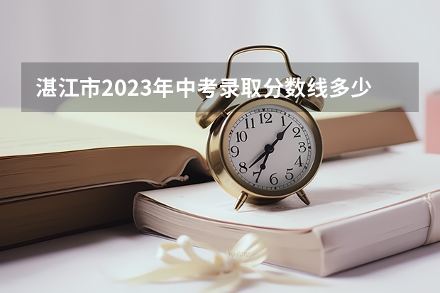湛江市2023年中考录取分数线多少？