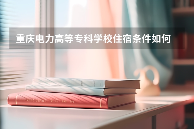 重庆电力高等专科学校住宿条件如何