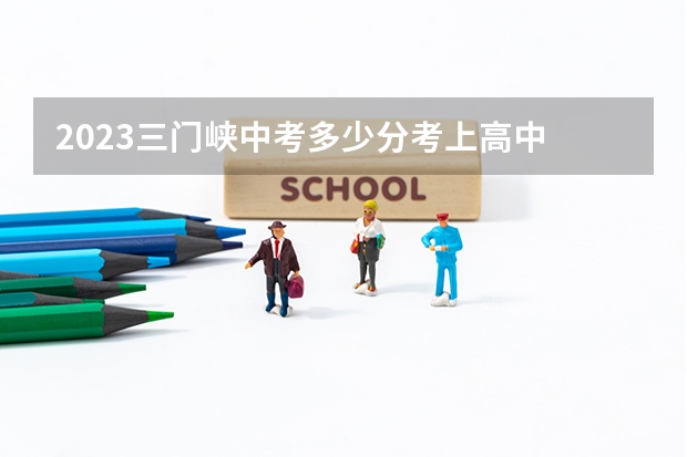 2023三门峡中考多少分考上高中