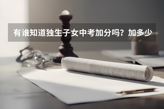 有谁知道独生子女中考加分吗？加多少？