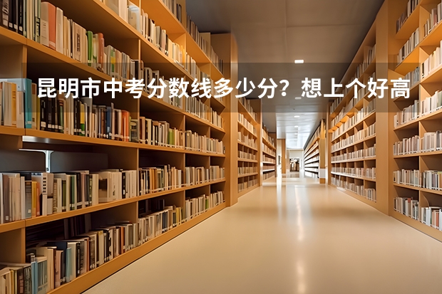 昆明市中考分数线多少分？想上个好高中需要考多少分？