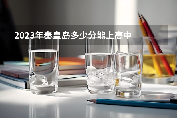 2023年秦皇岛多少分能上高中