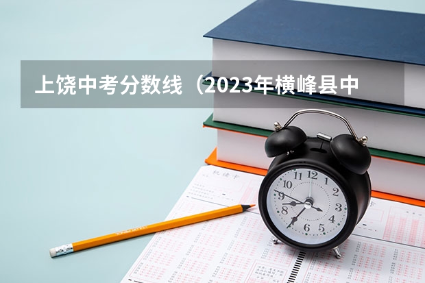 上饶中考分数线（2023年横峰县中考分数线）
