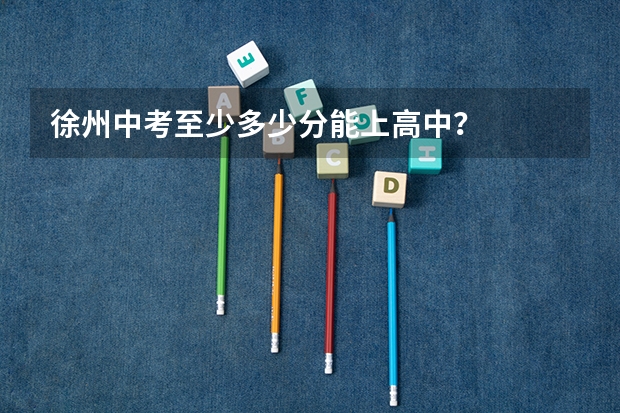 徐州中考至少多少分能上高中？