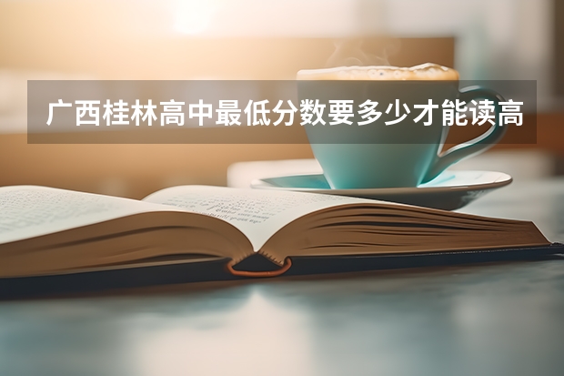 广西桂林高中最低分数要多少才能读高中。