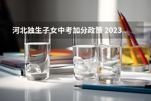 河北独生子女中考加分政策 2023年秦皇岛中考加分政策？